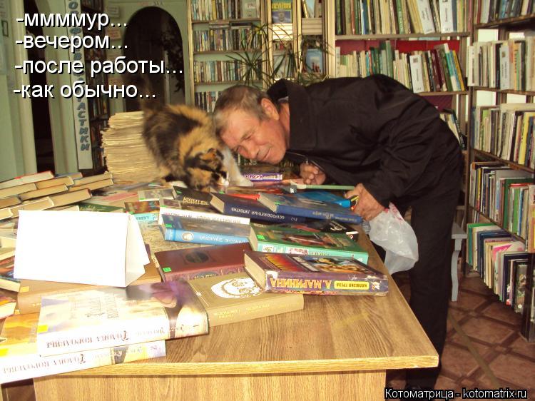 -ммммур... -вечером... -после работы... -как обычно...... Котоматрица: -ммммур... -вечером... -после работы... -как обычно...