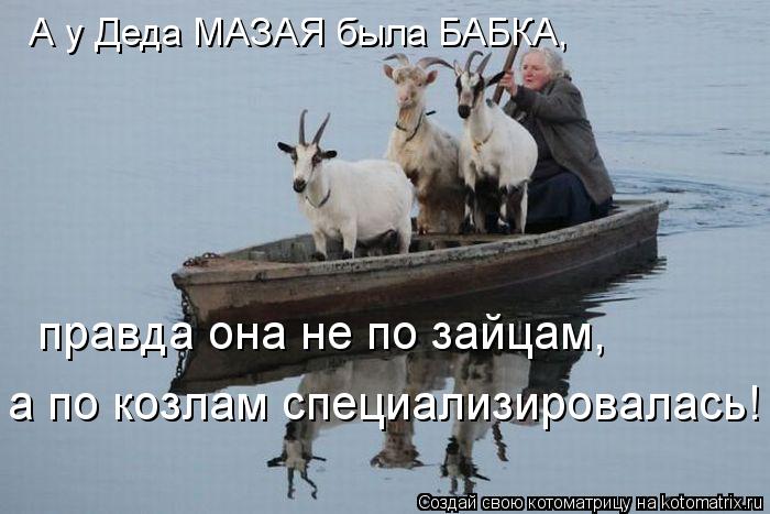 А у Деда МАЗАЯ была БАБКА, правда она не по зайцам, а по козлам специализировалась!... Котоматрица: А у Деда МАЗАЯ была БАБКА, правда она не по зайцам, а по козлам специализировалась!