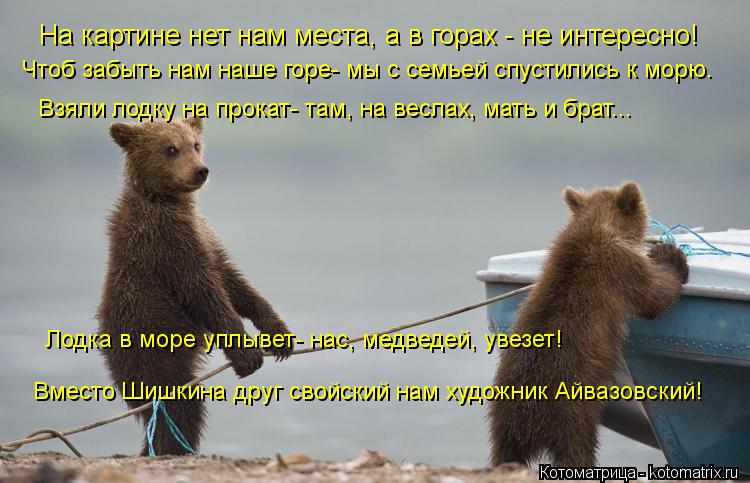 На картине нет нам места, а в горах - не интересно! Чтоб забыть нам наше горе- мы с семьей спустились... Котоматрица: На картине нет нам места, а в горах - не интересно! Чтоб забыть нам наше горе- мы с семьей спустились к морю. Взяли лодку на прокат- там, на весл