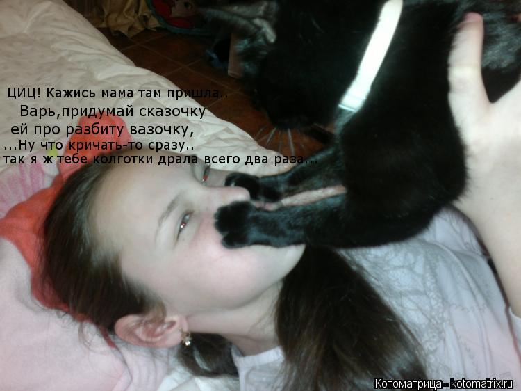 Котоматрица: Варь,придумай сказочку ей про разбиту вазочку, ЦИЦ! Кажись мама там пришла.. ...Ну что кричать-то сразу.. так я ж тебе колготки драла всего два 