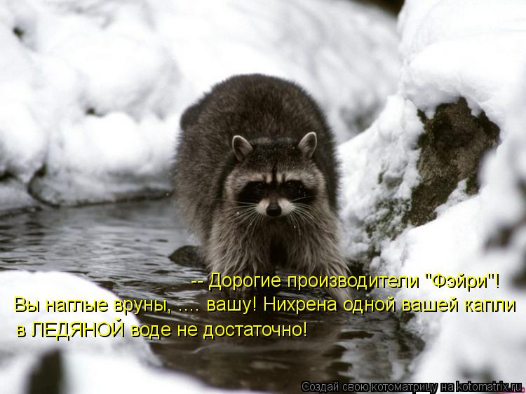 -- Дорогие производители "Фэйри"! Вы наглые вруны, .... вашу! Нихрена одной вашей капли в ЛЕДЯНОЙ вод... Котоматрица: -- Дорогие производители "Фэйри"! Вы наглые вруны, .... вашу! Нихрена одной вашей капли в ЛЕДЯНОЙ воде не достаточно!