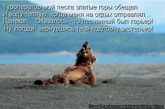 Туроператор мой песка златые горы обещал И воду теплую, когда меня на отдых отправлял... Приехал... О... Котоматрица: Туроператор мой песка златые горы обещал И воду теплую, когда меня на отдых отправлял... Приехал... Оказалось - то песчанный был карьер! Ну, по