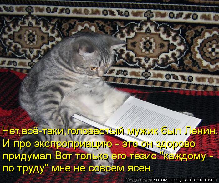 Нет,всё-таки,головастый мужик был Ленин. И про экспроприацию - это он здорово придумал.Вот только его... Котоматрица: Нет,всё-таки,головастый мужик был Ленин. И про экспроприацию - это он здорово придумал.Вот только его тезис "каждому - по труду" мне не совсем