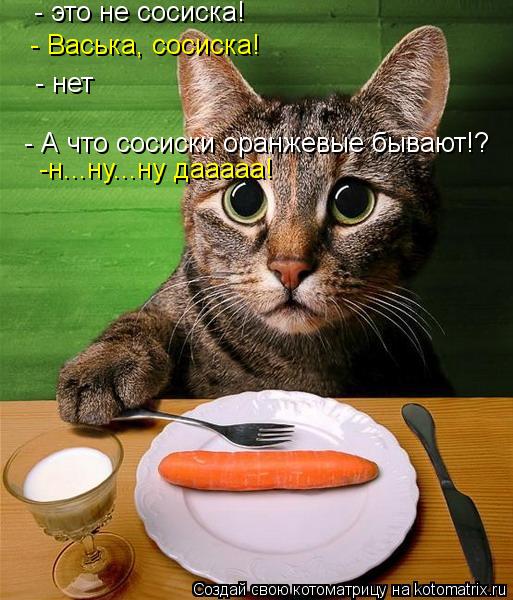 - это не сосиска! - Васька, сосиска! - нет - А что сосиски оранжевые бывают!? -н...ну...ну дааааа!... Котоматрица: - это не сосиска! - Васька, сосиска! - нет - А что сосиски оранжевые бывают!? -н...ну...ну дааааа!