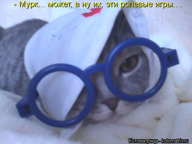 Котоматрица: - Мурк... может, а ну их, эти ролевые игры....