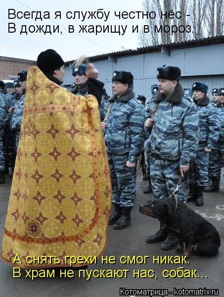 Всегда я службу честно нёс - В дожди, в жарищу и в мороз. В храм не пускают нас, собак... А снять гр... Котоматрица: Всегда я службу честно нёс - В дожди, в жарищу и в мороз. В храм не пускают нас, собак... А снять грехи не смог никак.