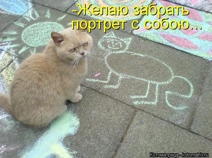 -Желаю забрать портрет с собою...... Котоматрица: -Желаю забрать портрет с собою...