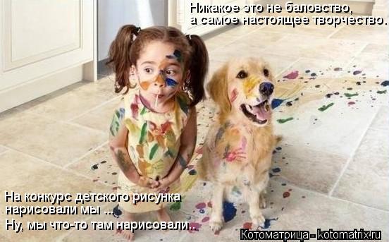 Котоматрица: Никакое это не баловство, а самое настоящее творчество. На конкурс детского рисунка нарисовали мы ... Ну, мы что-то там нарисовали..