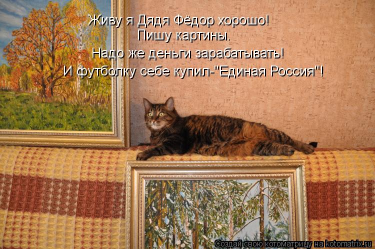 Котоматрица: Живу я Дядя Фёдор хорошо! Пишу картины. Надо же деньги зарабатывать! И футболку себе купил-"Единая Россия"!