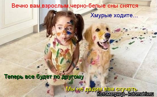 Котоматрица: Вечно вам,взрослым,черно-белые сны снятся Хмурые ходите... Теперь все будет по другому Мы не дадим вам скучать