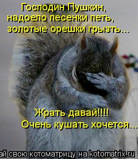 Господин Пушкин, надоело песенки петь, золотые орешки грызть... Жрать давай!!!! Очень кушать хочется.... Котоматрица: Господин Пушкин, надоело песенки петь, золотые орешки грызть... Жрать давай!!!! Очень кушать хочется...