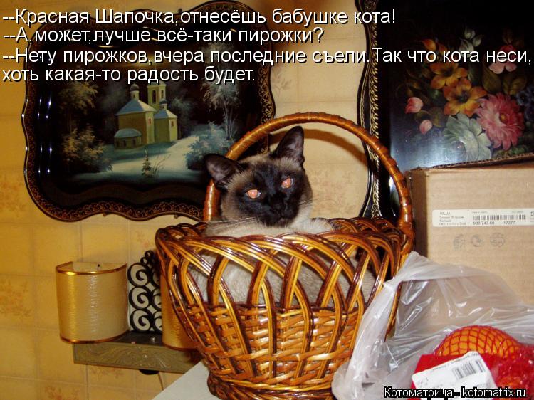 --Красная Шапочка,отнесёшь бабушке кота! --А,может,лучше всё-таки пирожки? --Нету пирожков,вчера посл... Котоматрица: --Красная Шапочка,отнесёшь бабушке кота! --А,может,лучше всё-таки пирожки? --Нету пирожков,вчера последние съели.Так что кота неси, хоть какая-