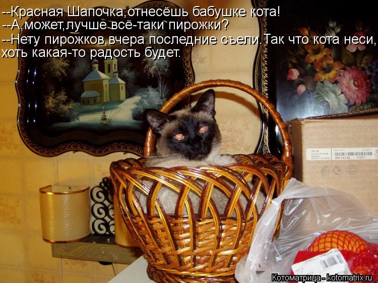 Котоматрица: --Красная Шапочка,отнесёшь бабушке кота! --А,может,лучше всё-таки пирожки? --Нету пирожков,вчера последние съели.Так что кота неси, хоть какая-