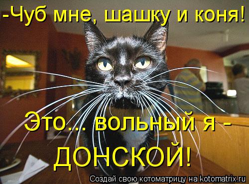 -Чуб мне, шашку и коня! ДОНСКОЙ! Это... вольный я -... Котоматрица: -Чуб мне, шашку и коня! ДОНСКОЙ! Это... вольный я -