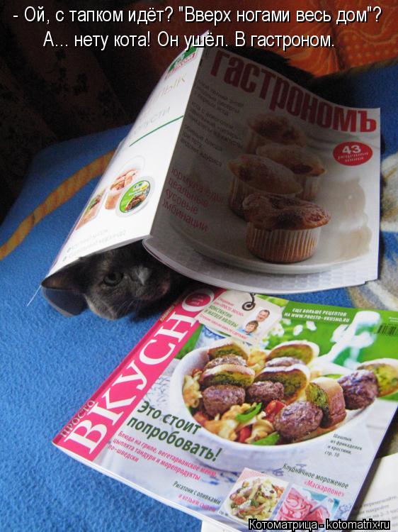 - Ой, с тапком идёт? "Вверх ногами весь дом"? А... нету кота! Он ушёл. В гастроном.... Котоматрица: - Ой, с тапком идёт? "Вверх ногами весь дом"? А... нету кота! Он ушёл. В гастроном.