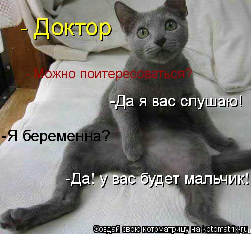 Котоматрица: - Доктор  -Да я вас слушаю! -Я беременна? -Да! у вас будет мальчик! - Можно поитересоваться?