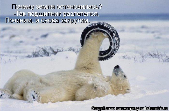Почему земля остановилась? -Так подшипник разлетелся, Починим, и снова закрутим.... Котоматрица: Почему земля остановилась? -Так подшипник разлетелся, Починим, и снова закрутим.