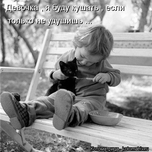 Котоматрица: Девочка , я буду кушать , если  только не удушишь ...