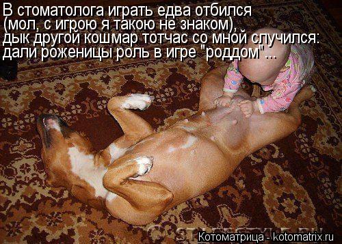 Котоматрица: В стоматолога играть едва отбился (мол, с игрою я такою не знаком), дык другой кошмар тотчас со мной случился: дали роженицы роль в игре "родд
