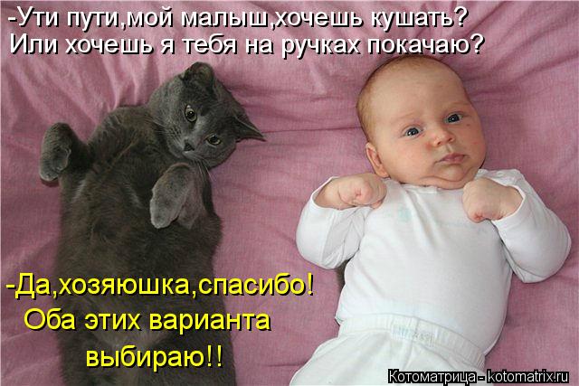 Котоматрица: -Ути пути,мой малыш,хочешь кушать? -Да,хозяюшка,спасибо! Оба этих варианта  выбираю!! Или хочешь я тебя на ручках покачаю?