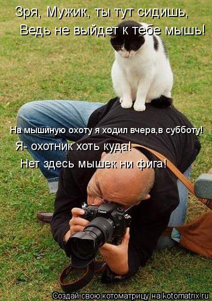 Котоматрица: Зря, Мужик, ты тут сидишь, Ведь не выйдет к тебе мышь! На мышиную охоту я ходил вчера,в субботу! Я- охотник хоть куда! Нет здесь мышек ни фига!