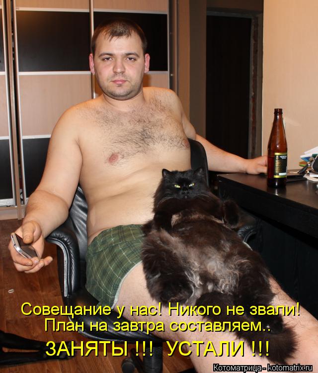 Котоматрица: Совещание у нас! Никого не звали! План на завтра составляем.. ЗАНЯТЫ !!!  УСТАЛИ !!!