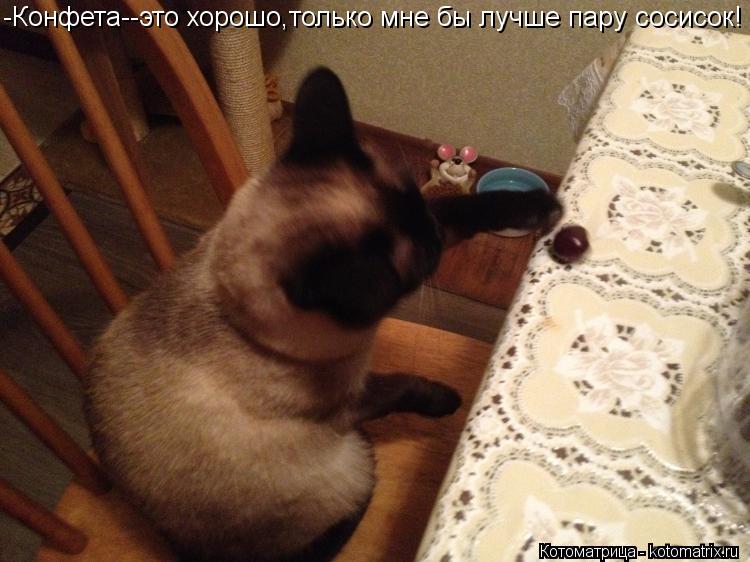 -Конфета--это хорошо,только мне бы лучше пару сосисок!... Котоматрица: -Конфета--это хорошо,только мне бы лучше пару сосисок!
