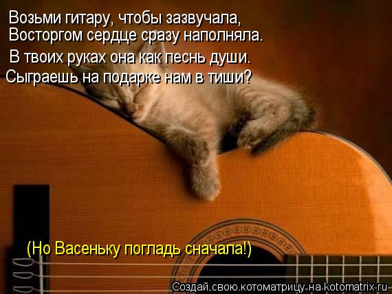 Возьми гитару, чтобы зазвучала, Восторгом сердце сразу наполняла. В твоих руках она как песнь души. С... Котоматрица: Возьми гитару, чтобы зазвучала, Восторгом сердце сразу наполняла. В твоих руках она как песнь души. Сыграешь на подарке нам в тиши? (Но Васен