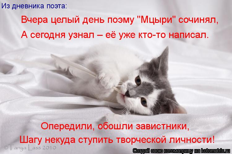 Котоматрица: Из дневника поэта: Вчера целый день поэму "Мцыри" сочинял, А сегодня узнал – её уже кто-то написал. Опередили, обошли завистники, Шагу некуда 