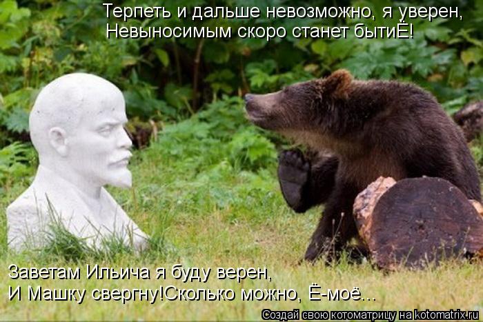 Котоматрица: Терпеть и дальше невозможно, я уверен, Невыносимым скоро станет бытиЁ! Заветам Ильича я буду верен, И Машку свергну!Сколько можно, Ё-моё...