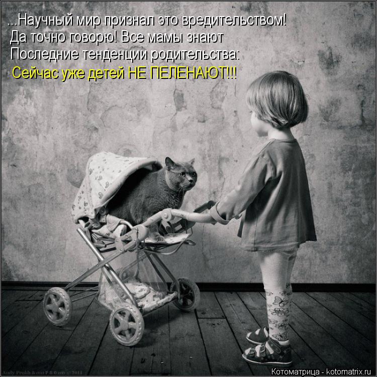 Котоматрица: ...Научный мир признал это вредительством! Да точно говорю! Все мамы знают Последние тенденции родительства: Сейчас уже детей НЕ ПЕЛЕНАЮТ!!!