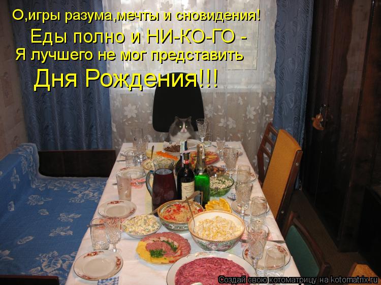 О,игры разума,мечты и сновидения! Еды полно и НИ-КО-ГО - Я лучшего не мог представить Дня Рождения!!!... Котоматрица: О,игры разума,мечты и сновидения! Еды полно и НИ-КО-ГО - Я лучшего не мог представить Дня Рождения!!!