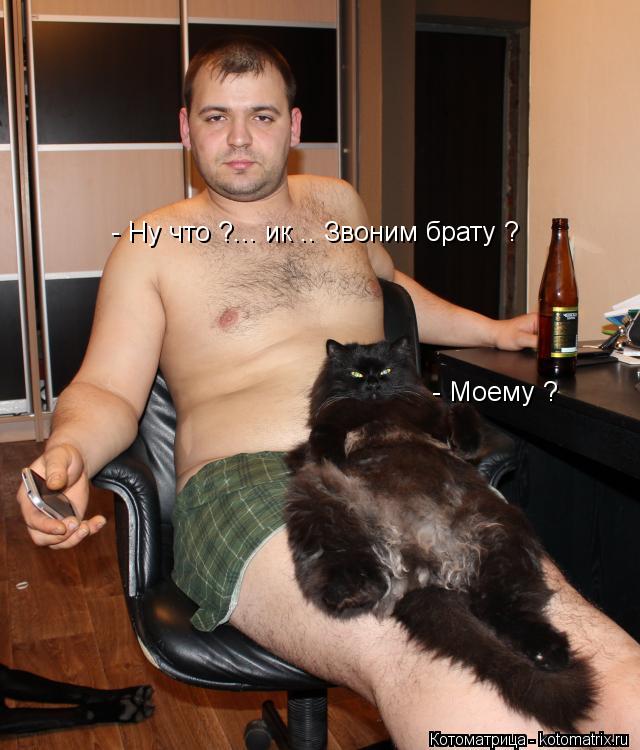 - Ну что ?... ик .. Звоним брату ? - Моему ?... Котоматрица: - Ну что ?... ик .. Звоним брату ? - Моему ?