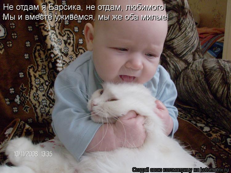 Котоматрица: Не отдам я Барсика, не отдам, любимого! Мы и вместе уживёмся, мы же оба милые!