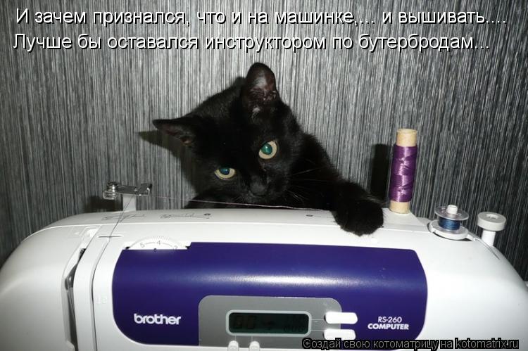 Котоматрица: И зачем признался, что и на машинке,... и вышивать.... И зачем признался, что и на машинке,... и вышивать.... Лучше бы оставался инструктором по бут