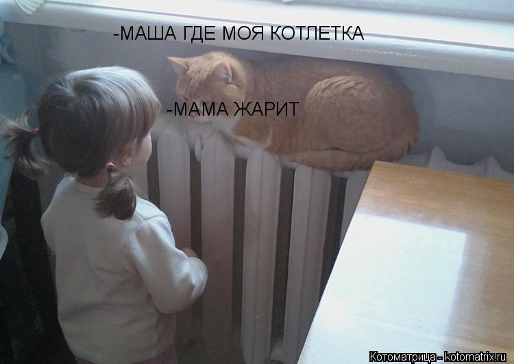 Котоматрица: -МАША ГДЕ МОЯ КОТЛЕТКА МАМА ЖАРИТ -МАША ГДЕ МОЯ КОТЛЕТКА -МАША ГДЕ МОЯ КОТЛЕТКА -МАМА ЖАРИТ