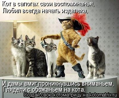 Кот в сапогах свои воспоминанья, Любил всегда начать издалека, И дамы вмиг проникнувшись вниманьем,... Котоматрица: Кот в сапогах свои воспоминанья, Любил всегда начать издалека, И дамы вмиг проникнувшись вниманьем, Глядели с обожаньем на кота.