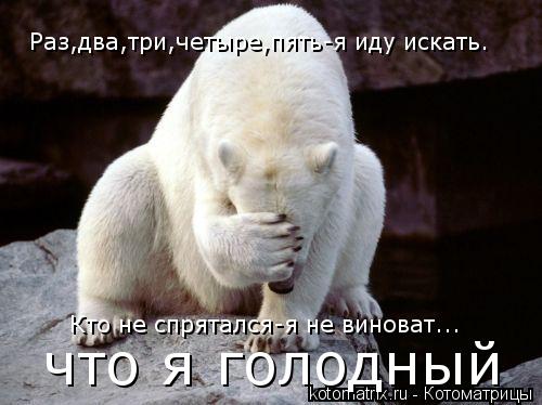 Котоматрица: Раз,два,три,четыре,пять-я иду искать. что я голодный Кто не спрятался-я не виноват...