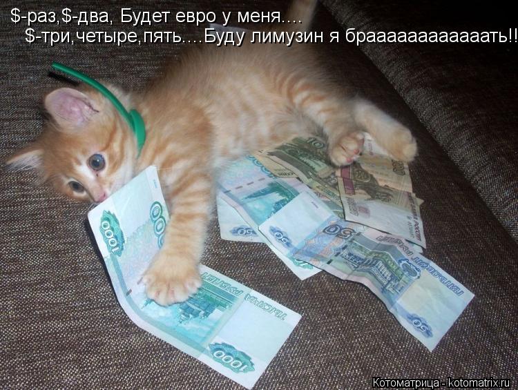 $-раз,$-два, Будет евро у меня.... $-три,четыре,пять....Буду лимузин я браааааааааааать!!!... Котоматрица: $-раз,$-два, Будет евро у меня.... $-три,четыре,пять....Буду лимузин я браааааааааааать!!!