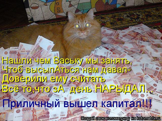 Нашли чем Ваську мы занять, Чтоб высыпАться нам давал- Доверили ему считать Всё то,что зА день НАРЫД... Котоматрица: Нашли чем Ваську мы занять, Чтоб высыпАться нам давал- Доверили ему считать Всё то,что зА день НАРЫДАЛ... Приличный вышел капитал!!!