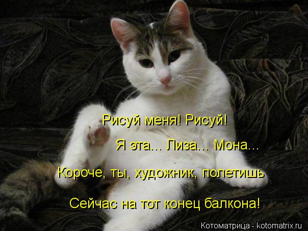 Рисуй меня! Рисуй! Я эта... Лиза... Мона... Короче, ты, художник, полетишь Сейчас на тот конец балкон... Котоматрица: Рисуй меня! Рисуй! Я эта... Лиза... Мона... Короче, ты, художник, полетишь Сейчас на тот конец балкона!
