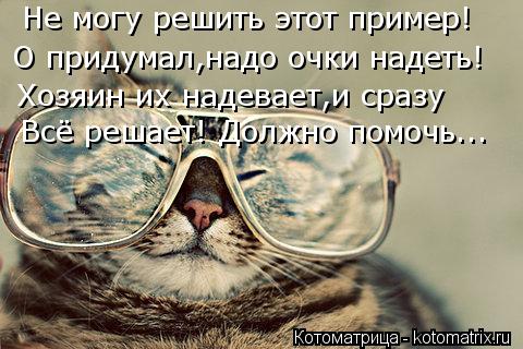 Котоматрица: Не могу решить этот пример! О придумал,надо очки надеть! Хозяин их надевает,и сразу Всё решает! Должно помочь...