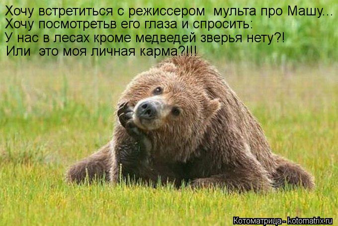Хочу встретиться с режиссером мульта про Машу... Хочу посмотретьв его глаза и спросить: У нас в леса... Котоматрица: Хочу встретиться с режиссером мульта про Машу... Хочу посмотретьв его глаза и спросить: У нас в лесах кроме медведей зверья нету?! Или это мо