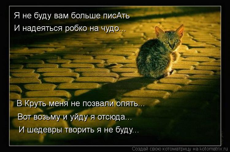 Котоматрица: Я не буду вам больше писАть И надеяться робко на чудо... В Круть меня не позвали опять... Вот возьму и уйду я отсюда... И шедевры творить я не буд