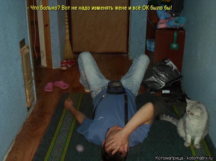 - Что больно? Вот не надо изменять жене и всё ОК было бы!... Котоматрица: - Что больно? Вот не надо изменять жене и всё ОК было бы!