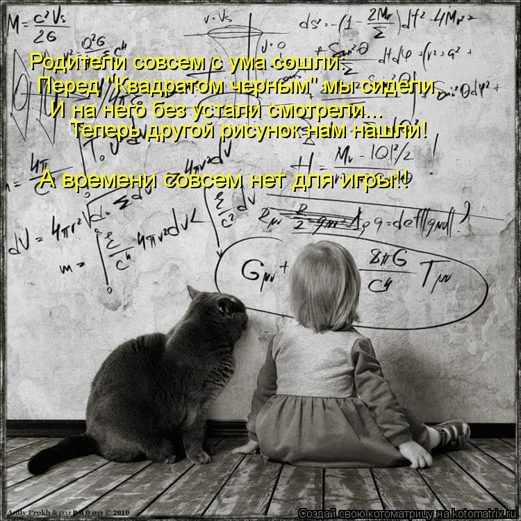 Котоматрица: Родители совсем с ума сошли: Перед "Квадратом черным" мы сидели, И на него без устали смотрели... Теперь другой рисунок нам нашли! А времени со