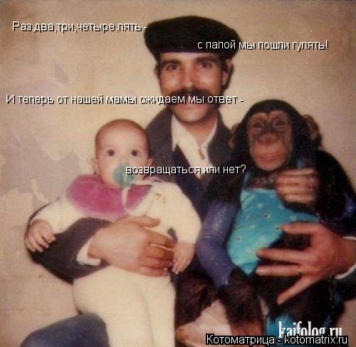 Котоматрица: Раз,два,три,четыре,пять -  с папой мы пошли гулять! И теперь от нашей мамы ожидаем мы ответ -  возвращаться или нет?
