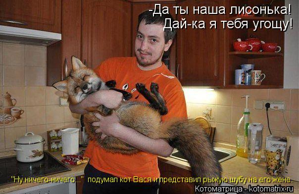 -Да ты наша лисонька! Дай-ка я тебя угощу! "Ну ничего-ничего..." подумал кот Вася и представил рыжую... Котоматрица: -Да ты наша лисонька! Дай-ка я тебя угощу! "Ну ничего-ничего..." подумал кот Вася и представил рыжую шубу на его жене.