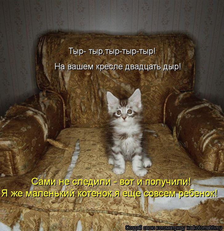 Тыр- тыр,тыр-тыр-тыр! На вашем кресле двадцать дыр! Сами не следили - вот и получили! Я же маленький ... Котоматрица: Тыр- тыр,тыр-тыр-тыр! На вашем кресле двадцать дыр! Сами не следили - вот и получили! Я же маленький котенок,я еще совсем ребенок!