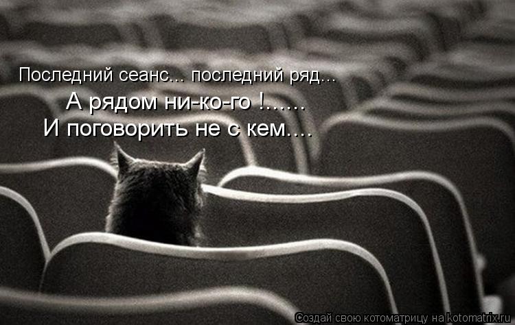 Котоматрица: Последний сеанс... последний ряд... А рядом ни-ко-го !...... И поговорить не с кем....